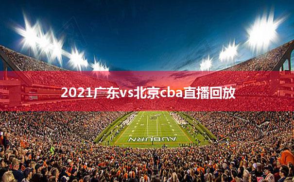 【2021广东vs北京cba直播回放】20201214广东对北京cba回看